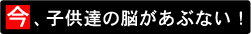 今、子供達の脳があぶない!